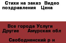 Стихи на заказ, Видео поздравления › Цена ­ 300 - Все города Услуги » Другие   . Амурская обл.,Свободненский р-н